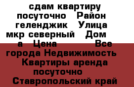 сдам квартиру посуточно › Район ­ геленджик › Улица ­ мкр северный › Дом ­ 12 а › Цена ­ 1 500 - Все города Недвижимость » Квартиры аренда посуточно   . Ставропольский край